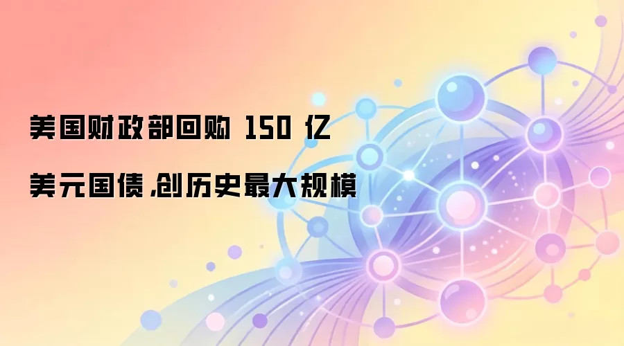 美国财政部回购 150 亿美元国债，创历史最大规模