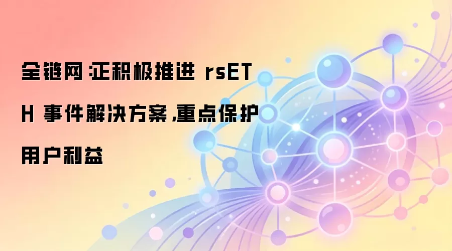 全链网：正积极推进 rsETH 事件解决方案，重点保护用户利益