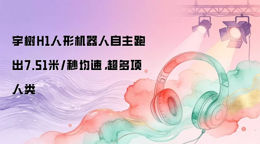 宇树H1人形机器人自主跑出7.51米/秒均速，超多项人类