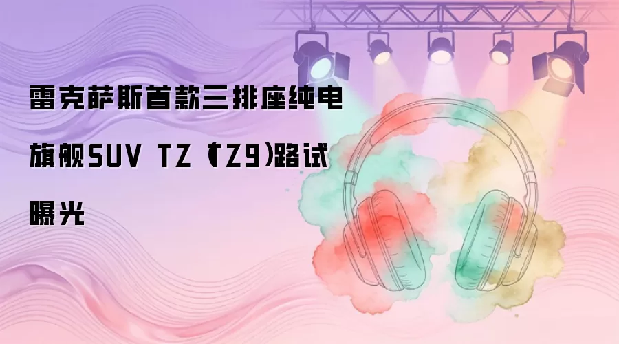 雷克萨斯首款三排座纯电旗舰SUV TZ（TZ9）路试曝光