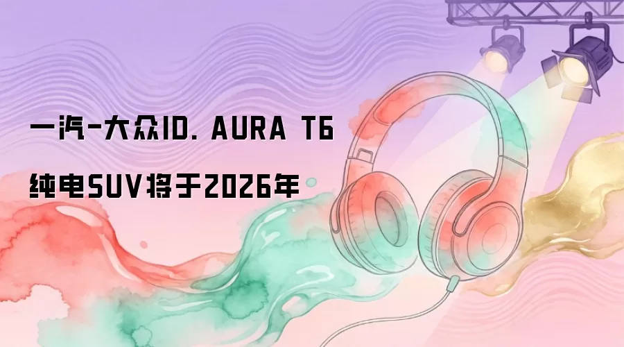 一汽-大众ID. AURA T6纯电SUV将于2026年