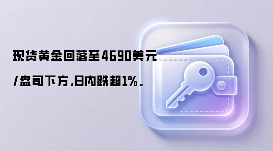 现货黄金回落至4690美元/盎司下方，日内跌超1%。