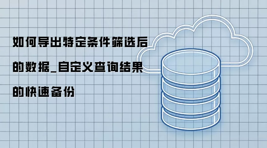 如何导出特定条件筛选后的数据_自定义查询结果的快速备份