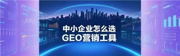 AI 搜索时代，中小企业怎么选 GEO 营销工具？3 款主流工具深度测评