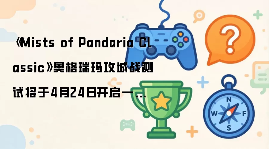 《Mists of Pandaria Classic》奥格瑞玛攻城战测试将于4月24日开启——《Mists of Pandaria Classic》5.5.4 PTR开发日志
