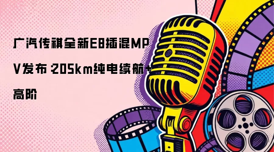 广汽传祺全新E8插混MPV发布：205km纯电续航+高阶