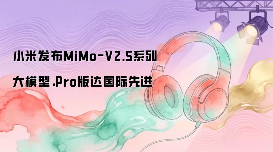 小米发布MiMo-V2.5系列大模型，Pro版达国际先进