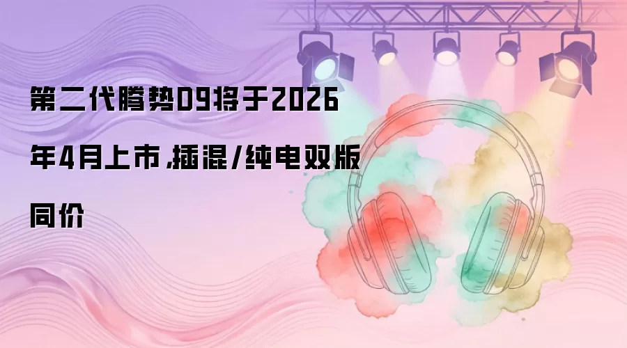 第二代腾势D9将于2026年4月上市，插混/纯电双版同价