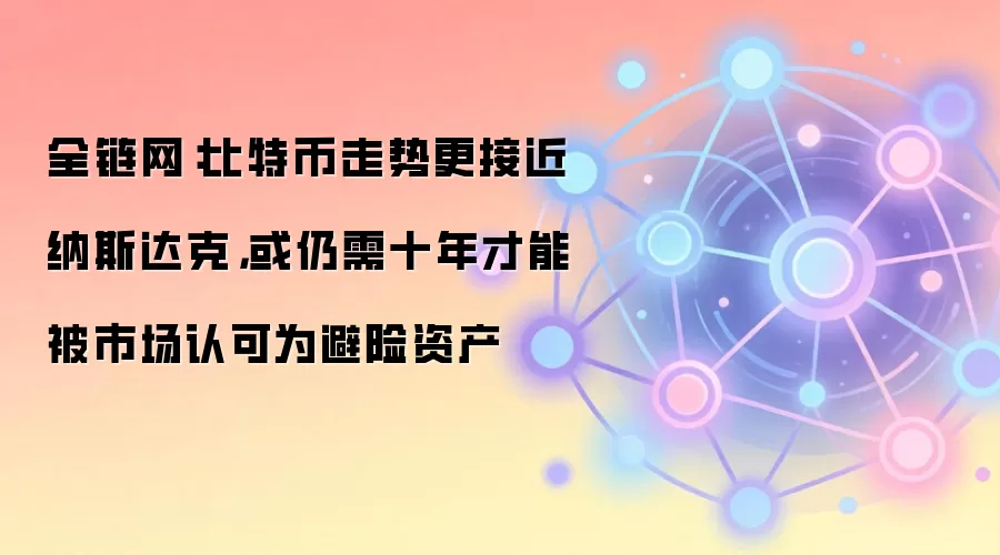 全链网：比特币走势更接近纳斯达克，或仍需十年才能被市场认可为避险资产