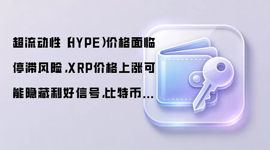 超流动性（HYPE）价格面临停滞风险，XRP价格上涨可能隐藏利好信号，比特币（BTC）能否在此趋势下达到8万美元？加密货币市场回顾