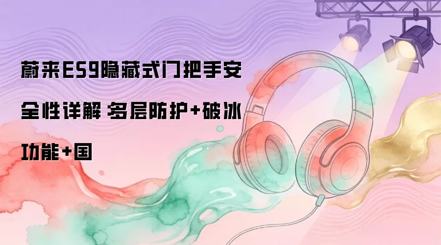 蔚来ES9隐藏式门把手安全性详解：多层防护+破冰功能+国