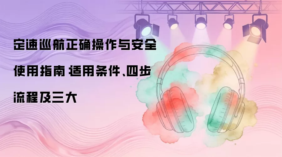 定速巡航正确操作与安全使用指南：适用条件、四步流程及三大