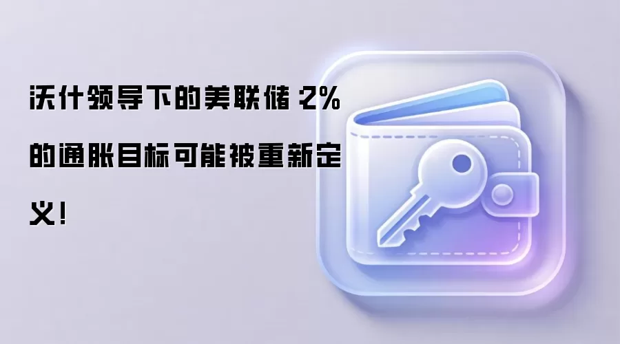 沃什领导下的美联储：2%的通胀目标可能被重新定义！