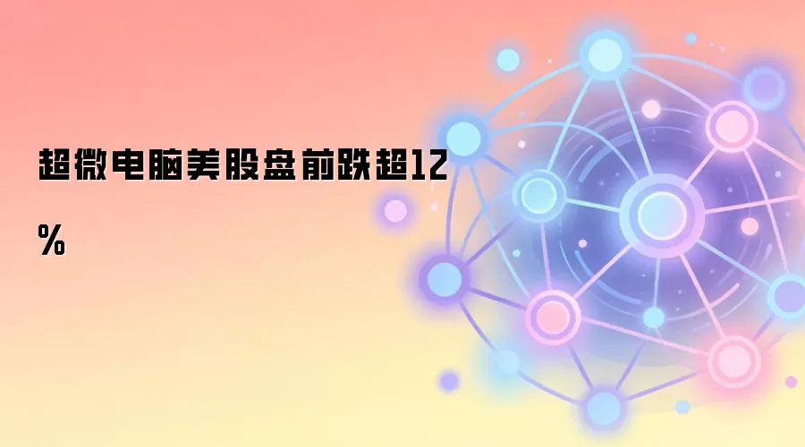 超微电脑美股盘前跌超12%