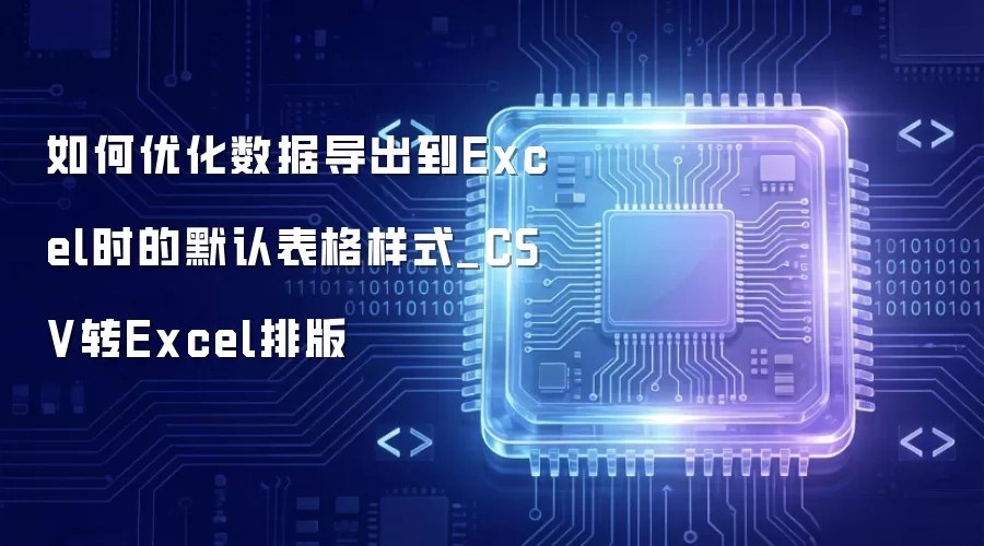 如何优化数据导出到Excel时的默认表格样式_CSV转Excel排版