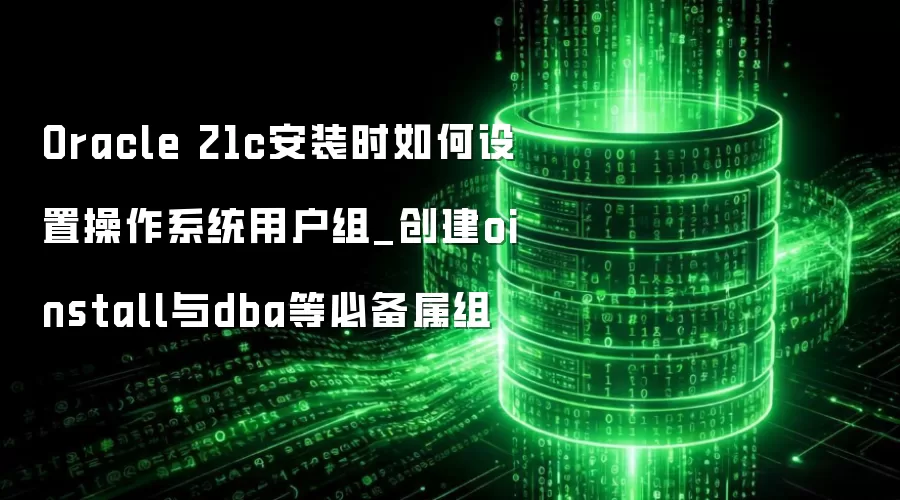 Oracle 21c安装时如何设置操作系统用户组_创建oinstall与dba等必备属组