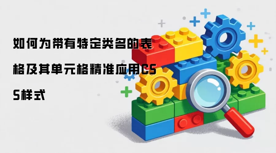 如何为带有特定类名的表格及其单元格精准应用CSS样式