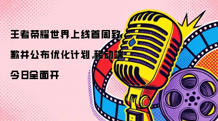 王者荣耀世界上线首周致歉并公布优化计划，移动端今日全面开