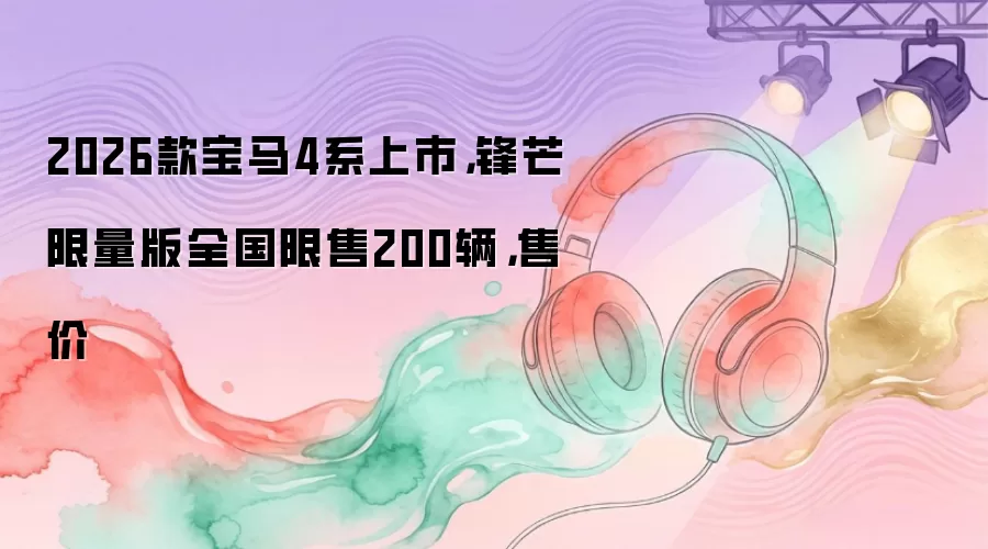 2026款宝马4系上市，锋芒限量版全国限售200辆，售价