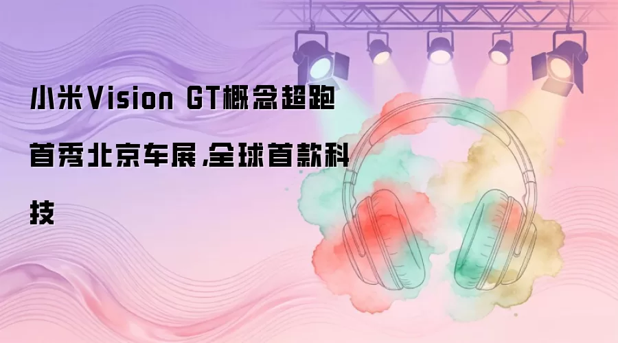 小米Vision GT概念超跑首秀北京车展，全球首款科技