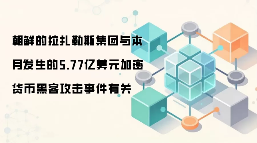 朝鲜的拉扎勒斯集团与本月发生的5.77亿美元加密货币黑客攻击事件有关