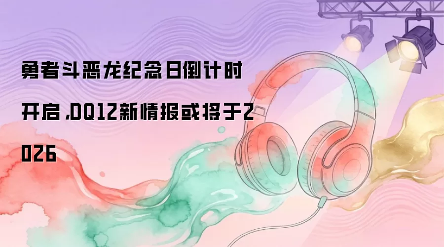 勇者斗恶龙纪念日倒计时开启，DQ12新情报或将于2026