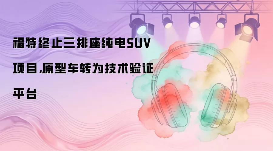 福特终止三排座纯电SUV项目，原型车转为技术验证平台