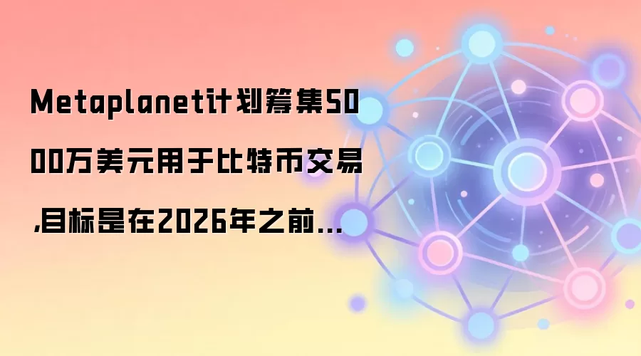 Metaplanet计划筹集5000万美元用于比特币交易，目标是在2026年之前持有10万枚比特币。