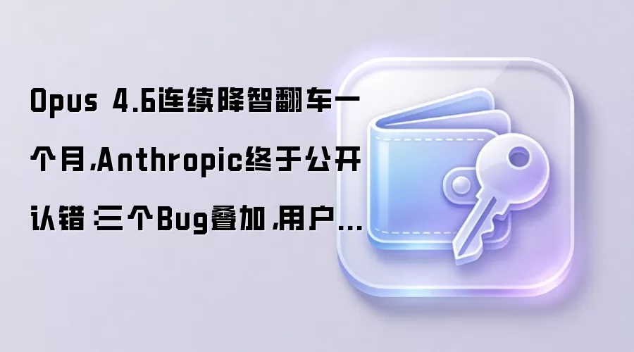 Opus 4.6连续降智翻车一个月，Anthropic终于公开认错：三个Bug叠加，用户白白损失额度