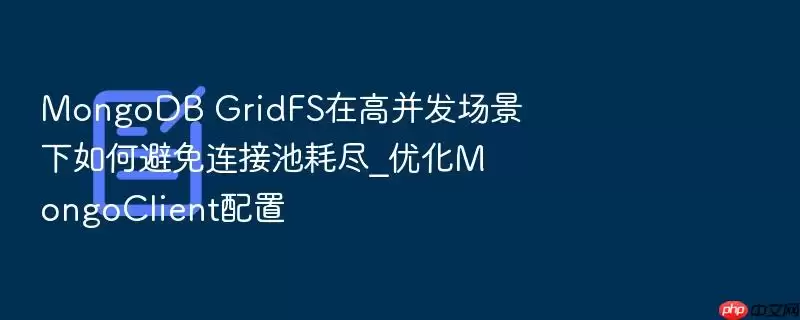 MongoDB GridFS在高并发场景下如何避免连接池耗尽_优化MongoClient配置