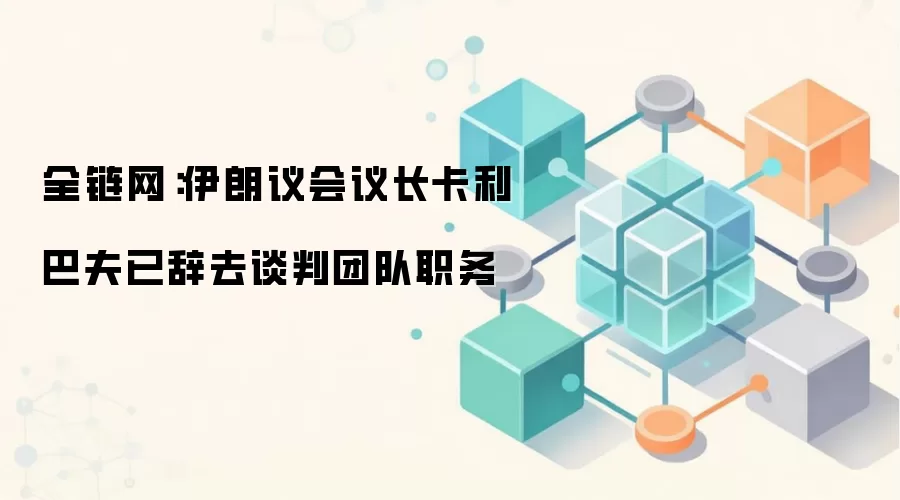 全链网：伊朗议会议长卡利巴夫已辞去谈判团队职务