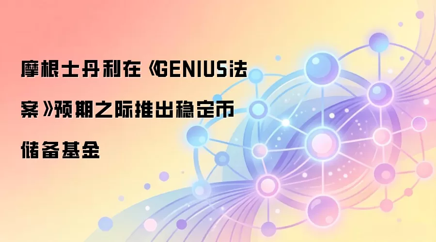 摩根士丹利在《GENIUS法案》预期之际推出稳定币储备基金