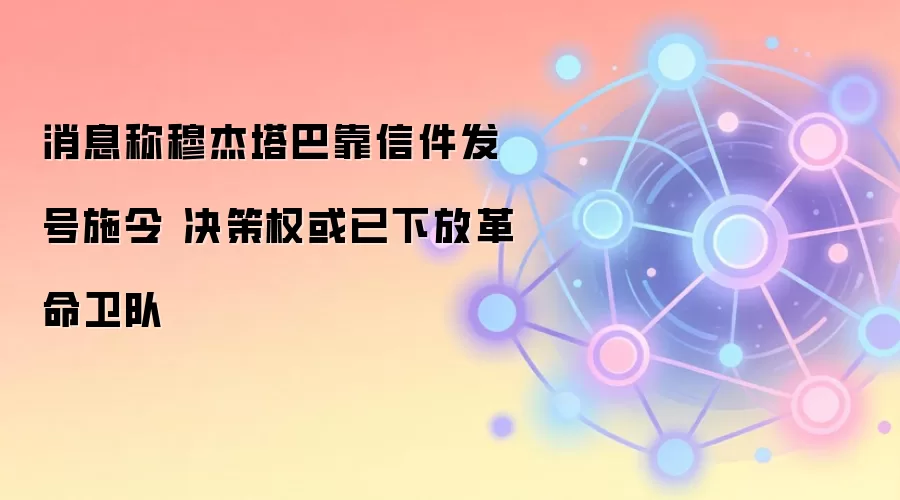 消息称穆杰塔巴靠信件发号施令 决策权或已下放革命卫队