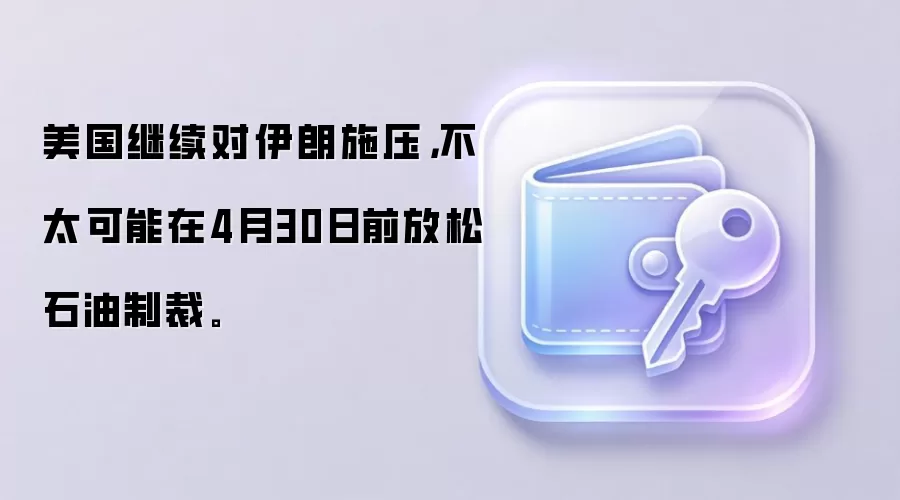 美国继续对伊朗施压，不太可能在4月30日前放松石油制裁。