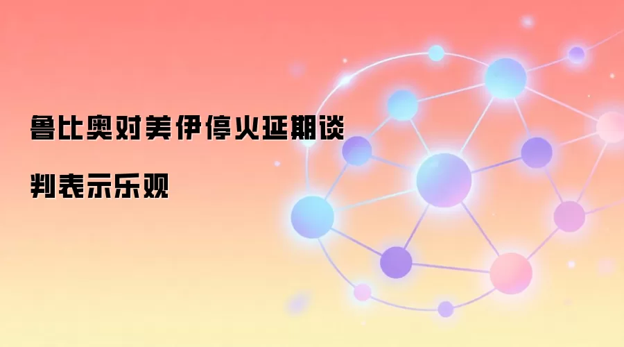 鲁比奥对美伊停火延期谈判表示乐观