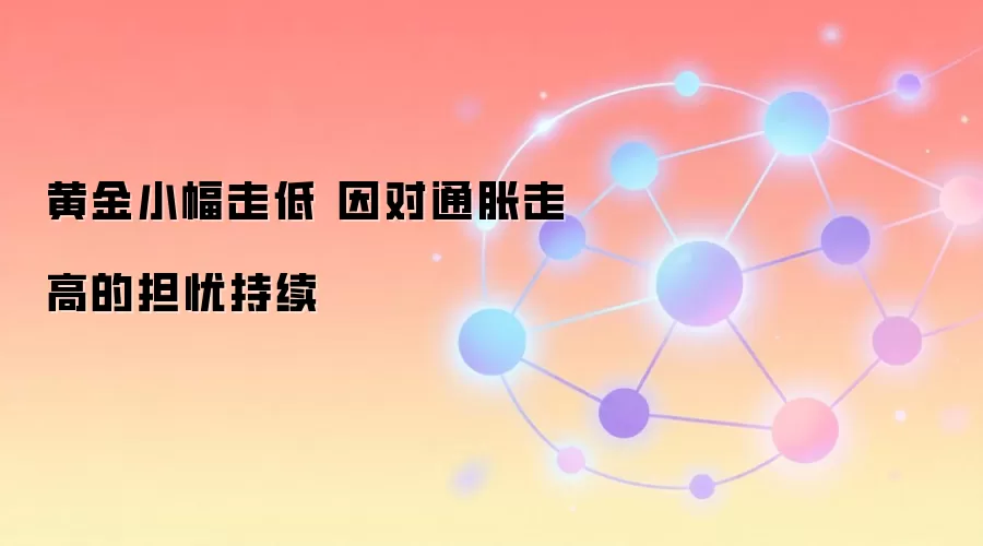 黄金小幅走低 因对通胀走高的担忧持续