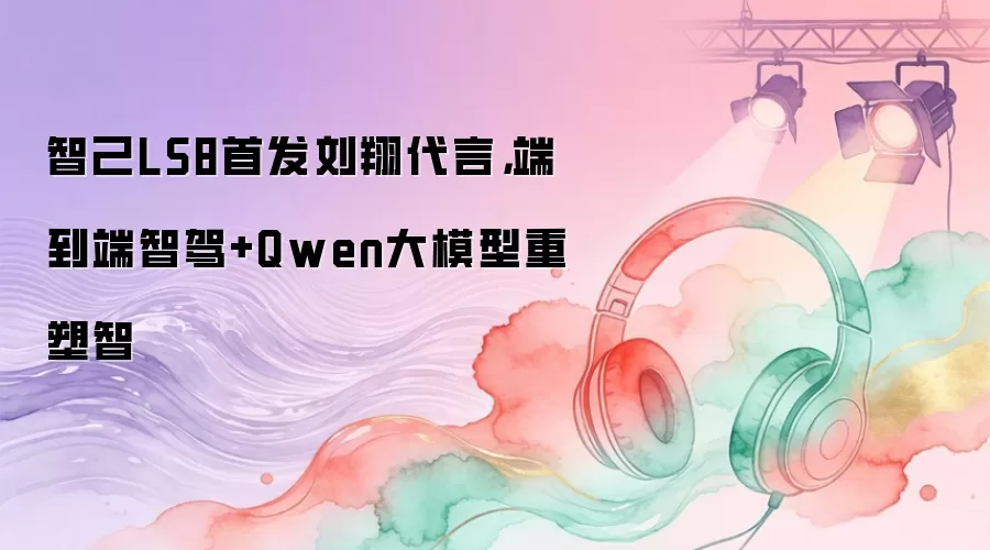 智己LS8首发刘翔代言，端到端智驾+Qwen大模型重塑智