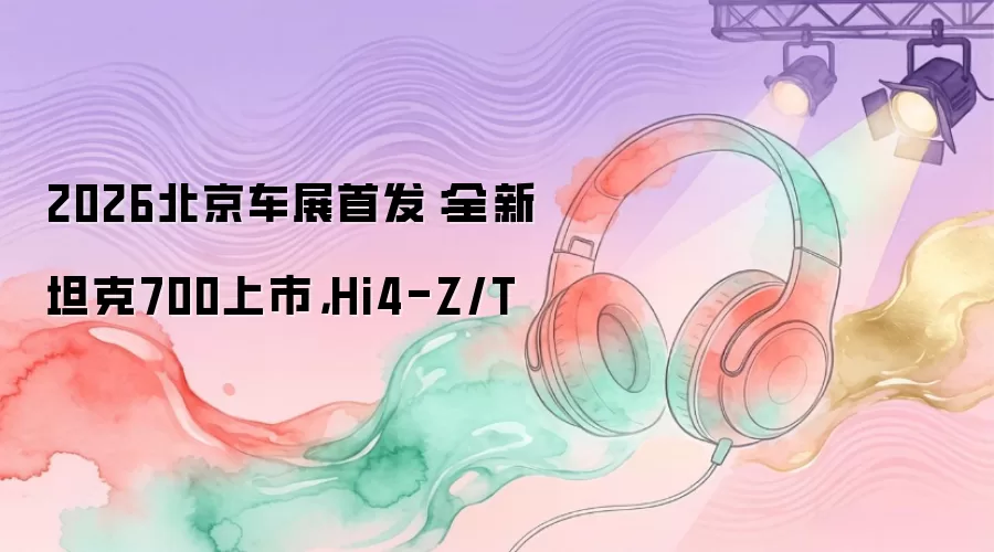 2026北京车展首发：全新坦克700上市，Hi4-Z/T