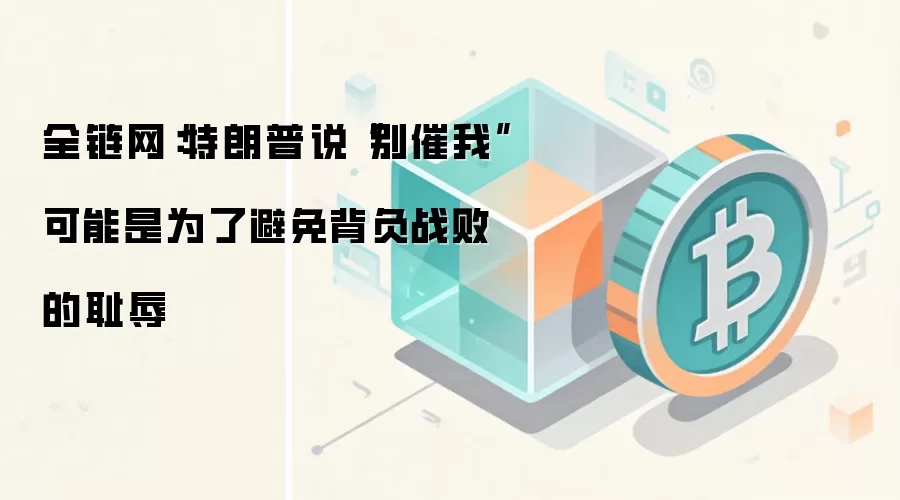 全链网：特朗普说“别催我”可能是为了避免背负战败的耻辱