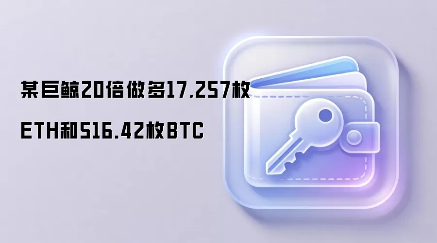某巨鲸20倍做多17,257枚ETH和516.42枚BTC