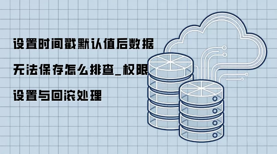 设置时间戳默认值后数据无法保存怎么排查_权限设置与回滚处理