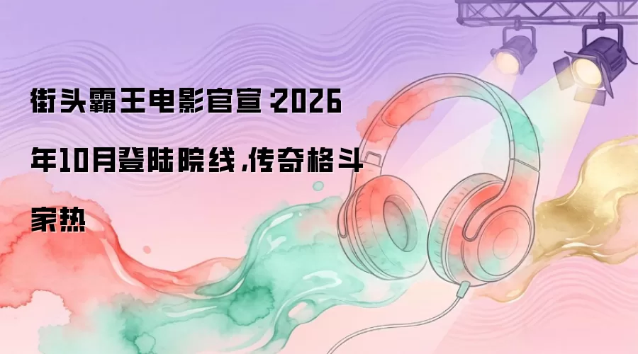 街头霸王电影官宣：2026年10月登陆院线，传奇格斗家热