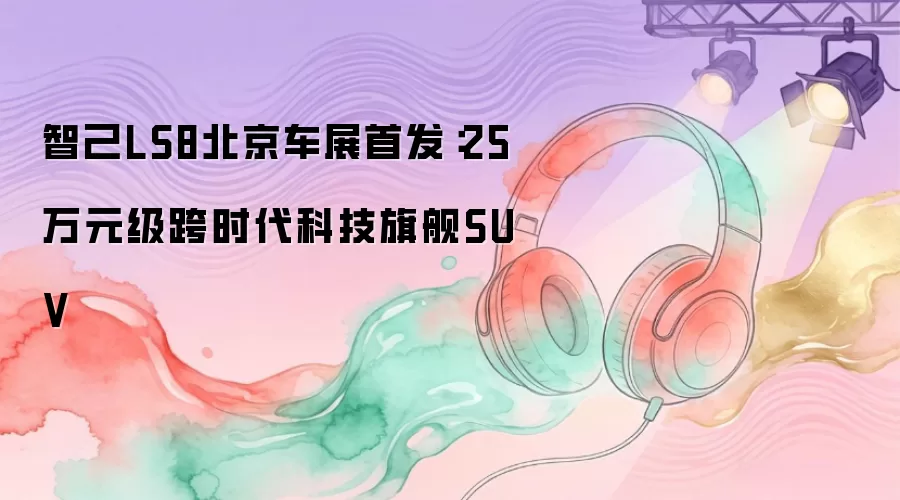 智己LS8北京车展首发：25万元级跨时代科技旗舰SUV