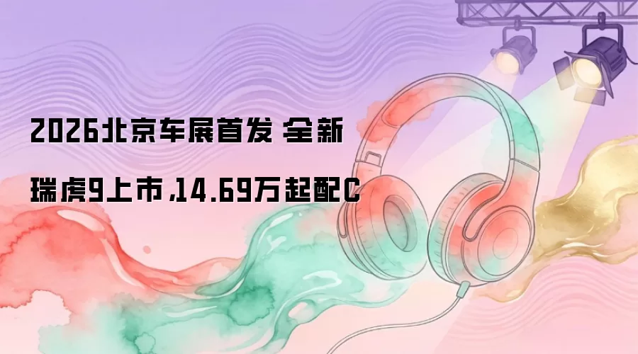 2026北京车展首发：全新瑞虎9上市，14.69万起配C