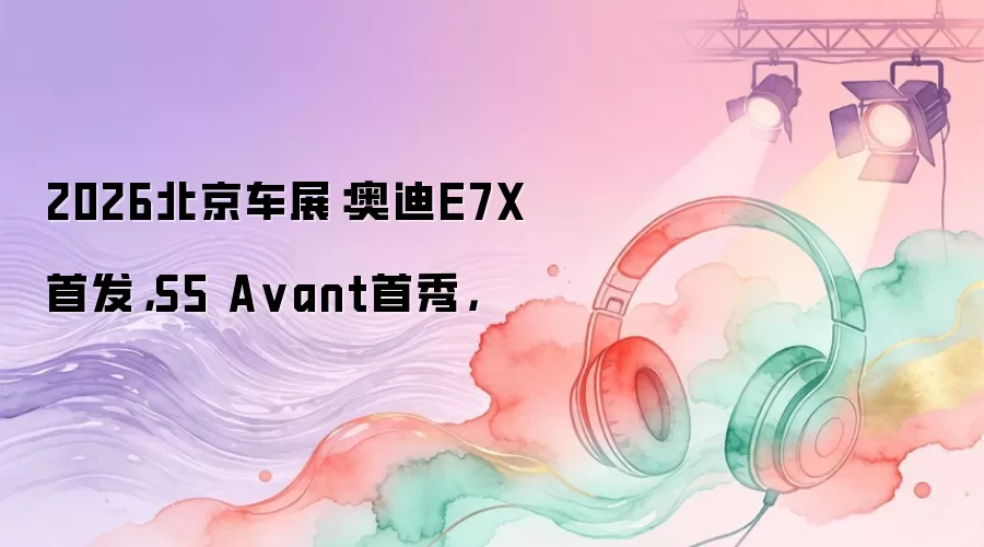 2026北京车展：奥迪E7X首发，S5 A vant首秀，