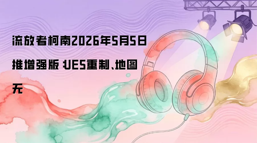 流放者柯南2026年5月5日推增强版：UE5重制、地图无