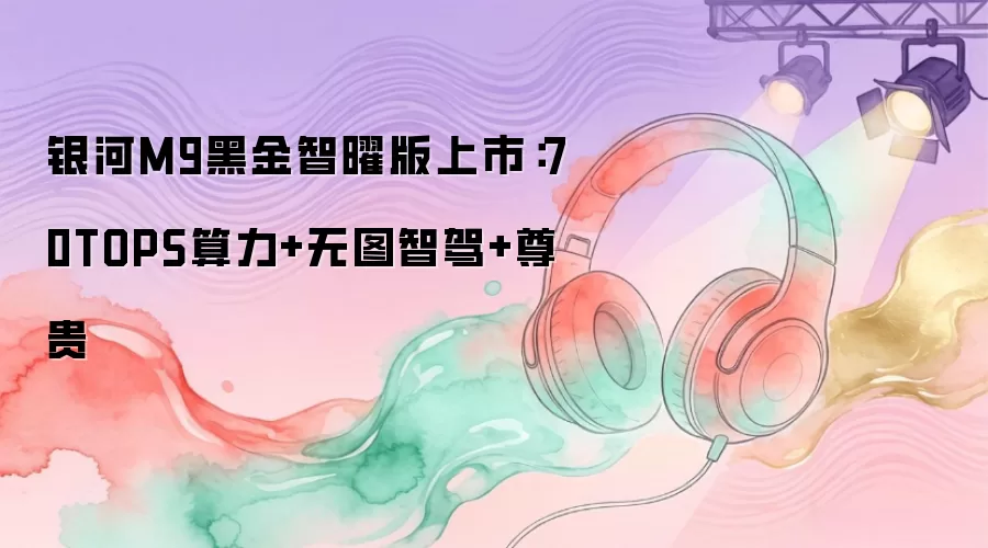 银河M9黑金智曜版上市：70TOPS算力+无图智驾+尊贵