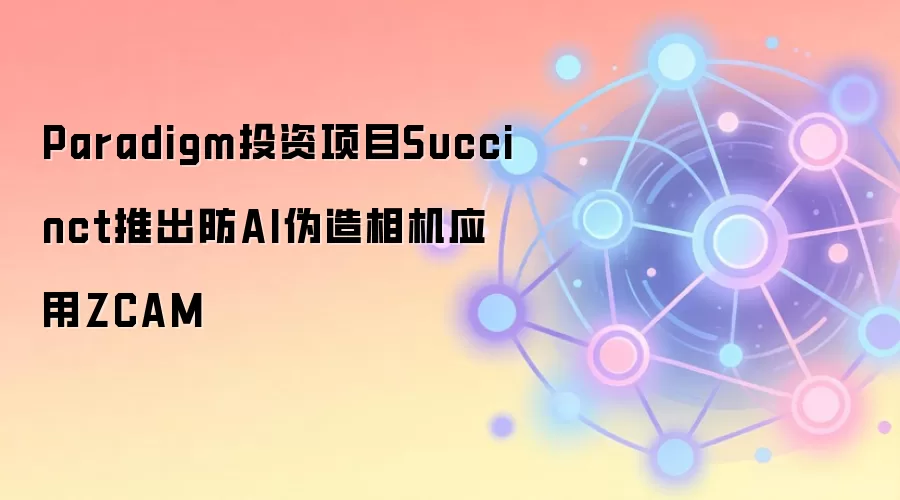 Paradigm投资项目Succinct推出防AI伪造相机应用ZCAM