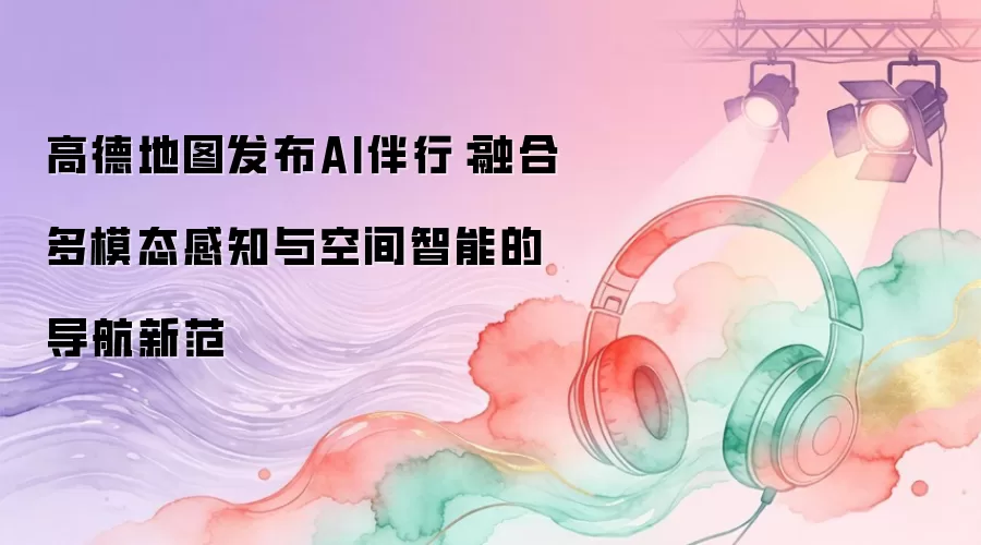 高德地图发布AI伴行：融合多模态感知与空间智能的导航新范