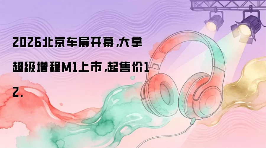 2026北京车展开幕，大拿超级增程M1上市，起售价12.